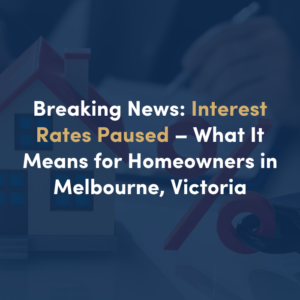 INTEREST RATES PAUSED – WHAT IT MEANS FOR HOMEOWNERS IN MELBOURNE, VICTORIA