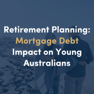 RETIREMENT PLANNING: MORTGAGE DEBT IMPACT ON YOUNG AUSTRALIANS